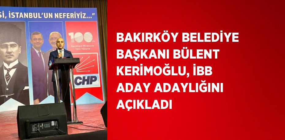 BAKIRKÖY BELEDİYE BAŞKANI BÜLENT KERİMOĞLU, İBB ADAY ADAYLIĞINI AÇIKLADI