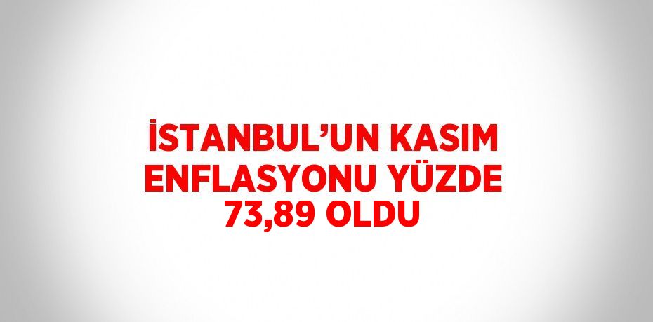 İSTANBUL’UN KASIM ENFLASYONU YÜZDE 73,89 OLDU