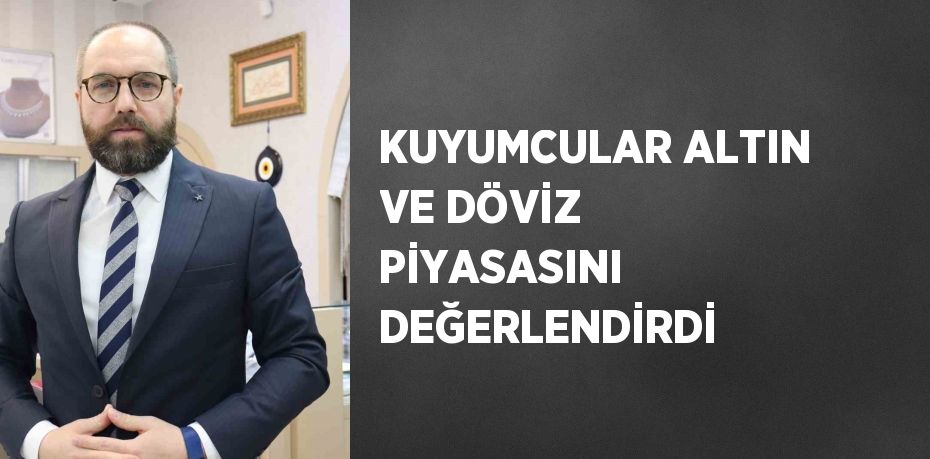 KUYUMCULAR ALTIN VE DÖVİZ PİYASASINI DEĞERLENDİRDİ