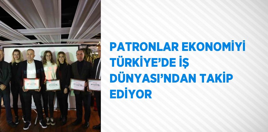 PATRONLAR EKONOMİYİ TÜRKİYE’DE İŞ DÜNYASI’NDAN TAKİP EDİYOR