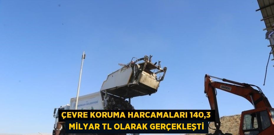 ÇEVRE KORUMA HARCAMALARI 140,3 MİLYAR TL OLARAK GERÇEKLEŞTİ