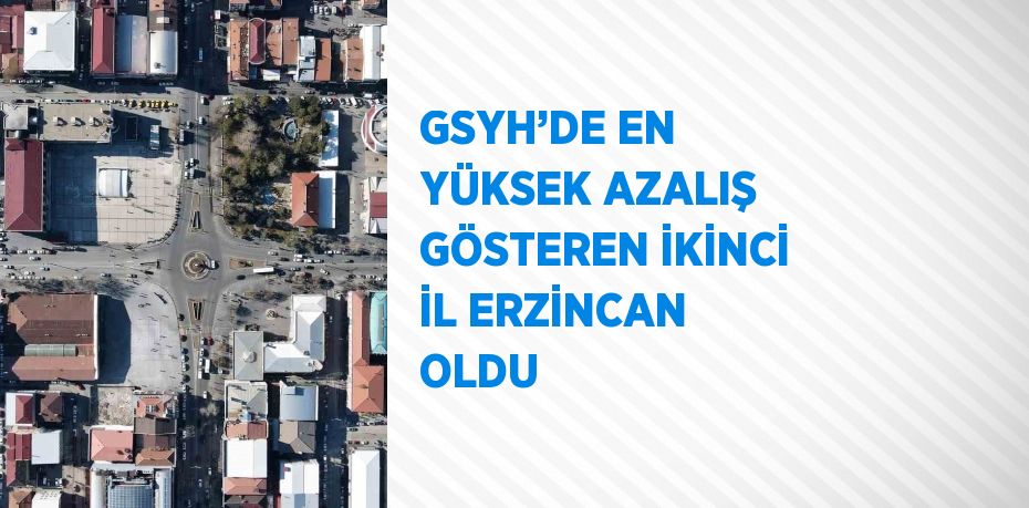 GSYH’DE EN YÜKSEK AZALIŞ GÖSTEREN İKİNCİ İL ERZİNCAN OLDU