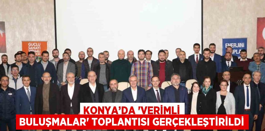 KONYA’DA ‘VERİMLİ BULUŞMALAR’ TOPLANTISI GERÇEKLEŞTİRİLDİ