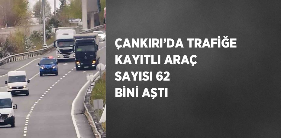 ÇANKIRI’DA TRAFİĞE KAYITLI ARAÇ SAYISI 62 BİNİ AŞTI