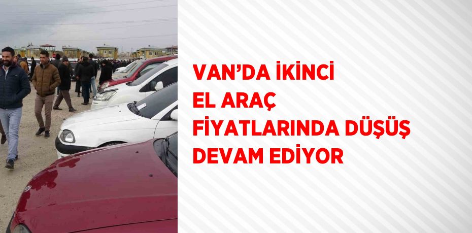 VAN’DA İKİNCİ EL ARAÇ FİYATLARINDA DÜŞÜŞ DEVAM EDİYOR