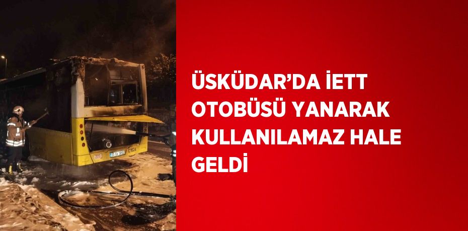 ÜSKÜDAR’DA İETT OTOBÜSÜ YANARAK KULLANILAMAZ HALE GELDİ