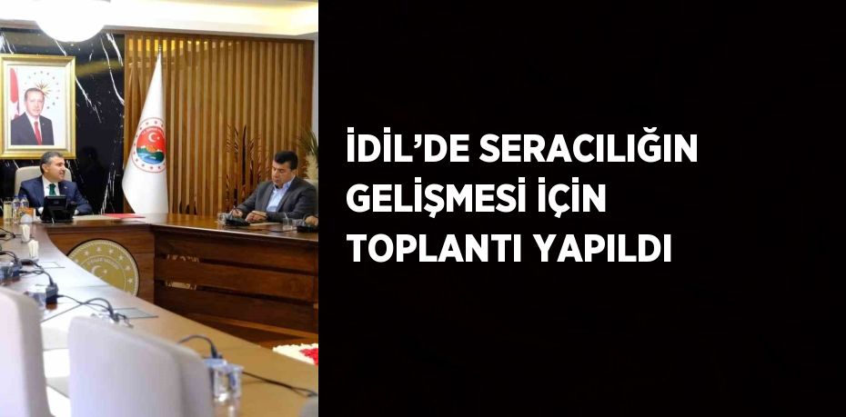 İDİL’DE SERACILIĞIN GELİŞMESİ İÇİN TOPLANTI YAPILDI