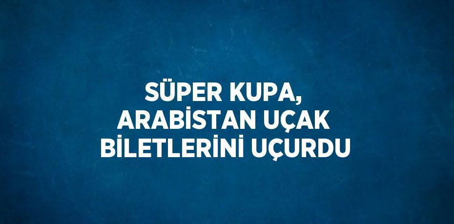 SÜPER KUPA, ARABİSTAN UÇAK BİLETLERİNİ UÇURDU