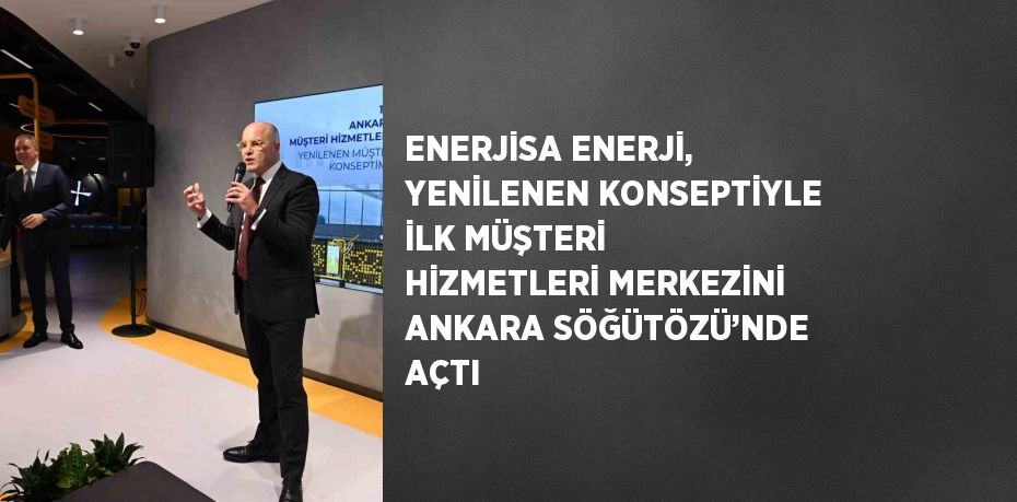 ENERJİSA ENERJİ, YENİLENEN KONSEPTİYLE İLK MÜŞTERİ HİZMETLERİ MERKEZİNİ ANKARA SÖĞÜTÖZÜ’NDE AÇTI