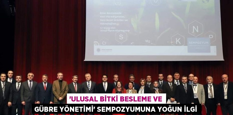 ‘ULUSAL BİTKİ BESLEME VE GÜBRE YÖNETİMİ’ SEMPOZYUMUNA YOĞUN İLGİ