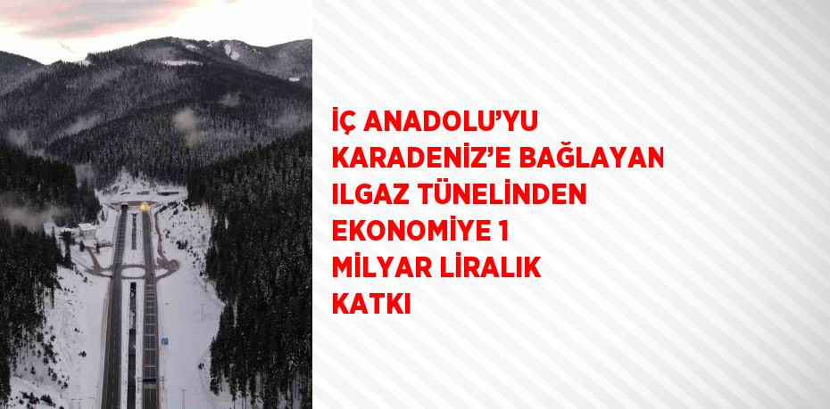 İÇ ANADOLU’YU KARADENİZ’E BAĞLAYAN ILGAZ TÜNELİNDEN EKONOMİYE 1 MİLYAR LİRALIK KATKI