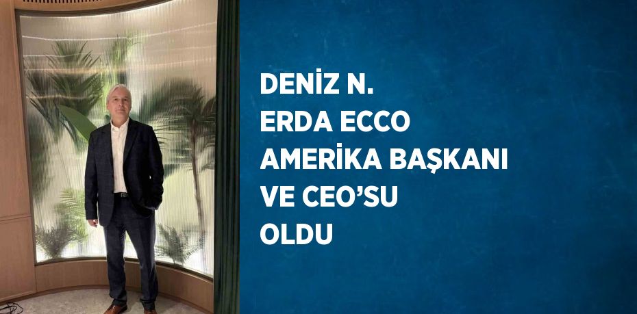 DENİZ N. ERDA ECCO AMERİKA BAŞKANI VE CEO’SU OLDU