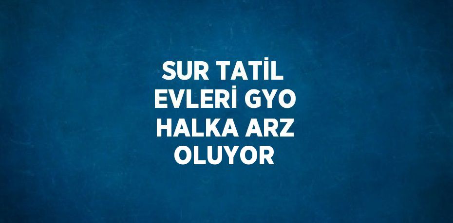 SUR TATİL EVLERİ GYO HALKA ARZ OLUYOR