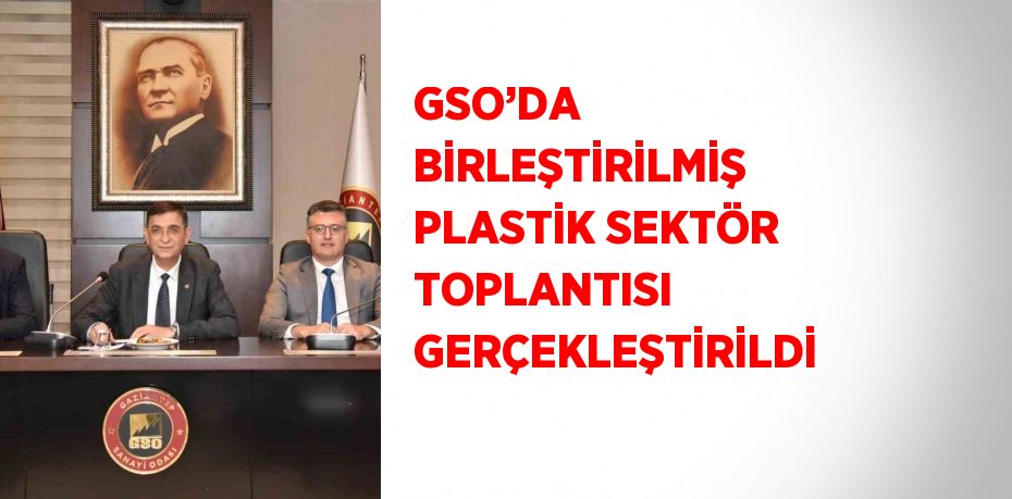 GSO’DA BİRLEŞTİRİLMİŞ PLASTİK SEKTÖR TOPLANTISI GERÇEKLEŞTİRİLDİ