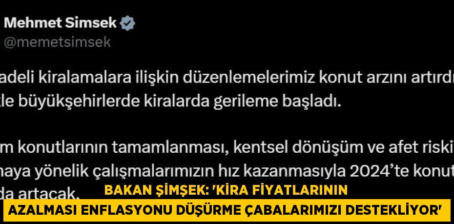 BAKAN ŞİMŞEK: ‘KİRA FİYATLARININ AZALMASI ENFLASYONU DÜŞÜRME ÇABALARIMIZI DESTEKLİYOR’