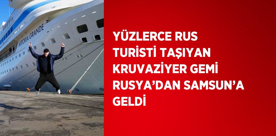 YÜZLERCE RUS TURİSTİ TAŞIYAN KRUVAZİYER GEMİ RUSYA’DAN SAMSUN’A GELDİ