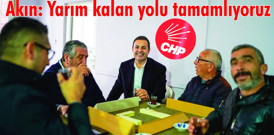 CHP’Lİ AHMET AKIN: YARIM KALAN YOLUMUZU TAMAMLIYORUZ