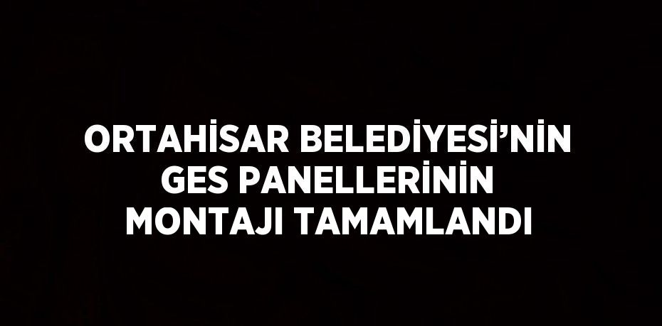 ORTAHİSAR BELEDİYESİ’NİN GES PANELLERİNİN MONTAJI TAMAMLANDI