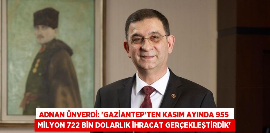 ADNAN ÜNVERDİ: ‘GAZİANTEP’TEN KASIM AYINDA 955 MİLYON 722 BİN DOLARLIK İHRACAT GERÇEKLEŞTİRDİK’