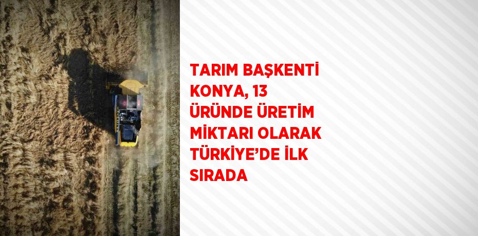 TARIM BAŞKENTİ KONYA, 13 ÜRÜNDE ÜRETİM MİKTARI OLARAK TÜRKİYE’DE İLK SIRADA