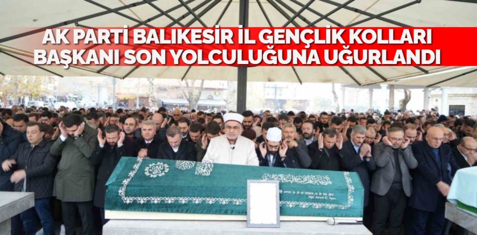 AK PARTİ BALIKESİR İL GENÇLİK KOLLARI BAŞKANI SON YOLCULUĞUNA UĞURLANDI