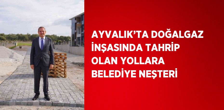 AYVALIK’TA DOĞALGAZ İNŞASINDA TAHRİP OLAN YOLLARA BELEDİYE NEŞTERİ