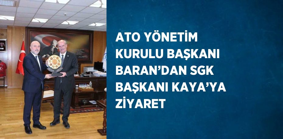 ATO YÖNETİM KURULU BAŞKANI BARAN’DAN SGK BAŞKANI KAYA’YA ZİYARET