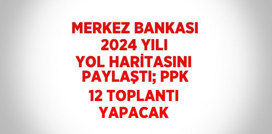 MERKEZ BANKASI 2024 YILI YOL HARİTASINI PAYLAŞTI; PPK 12 TOPLANTI YAPACAK