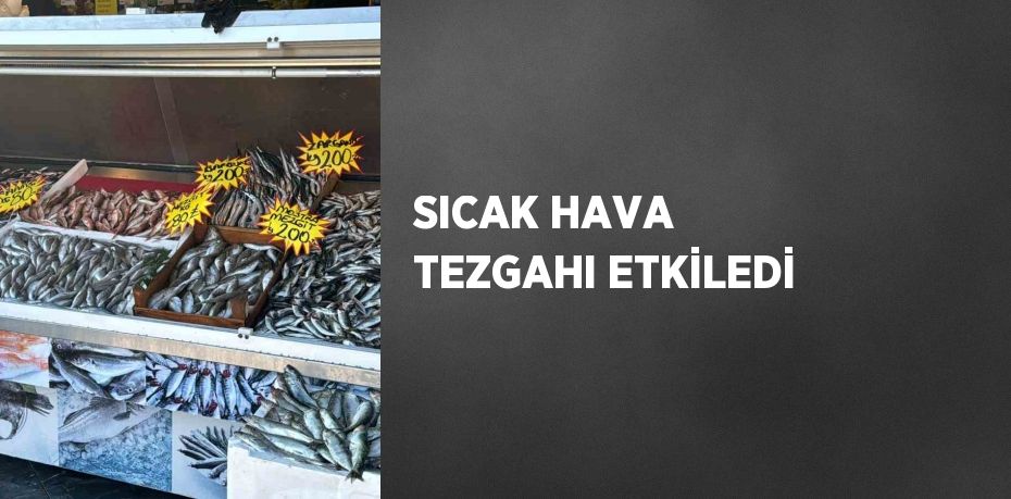 SICAK HAVA TEZGAHI ETKİLEDİ