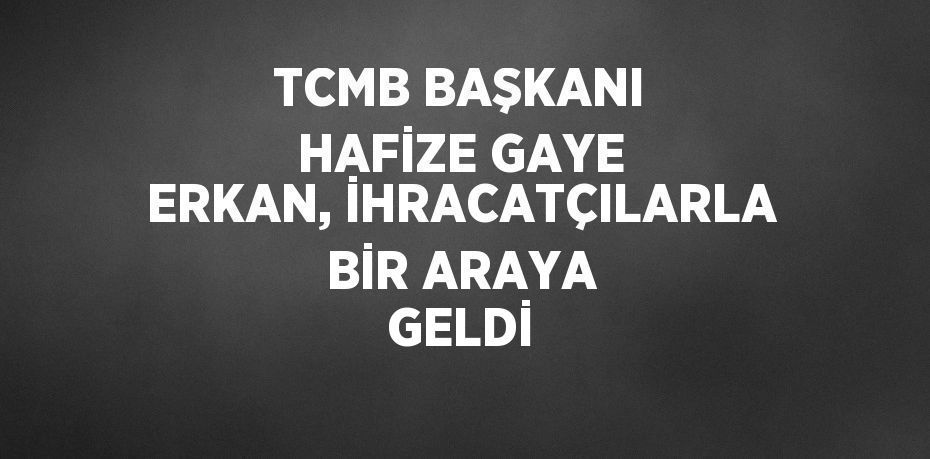 TCMB BAŞKANI HAFİZE GAYE ERKAN, İHRACATÇILARLA BİR ARAYA GELDİ