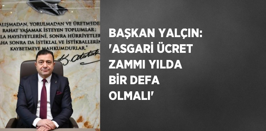 BAŞKAN YALÇIN: ‘ASGARİ ÜCRET ZAMMI YILDA BİR DEFA OLMALI’