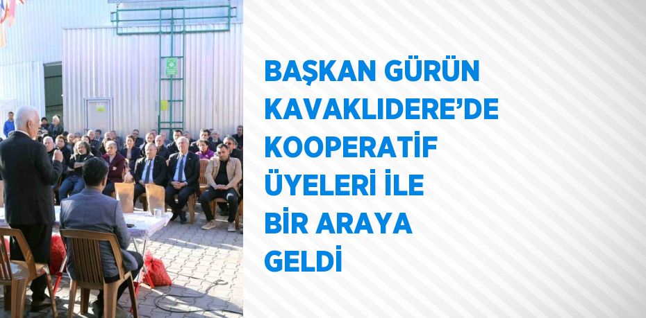 BAŞKAN GÜRÜN KAVAKLIDERE’DE KOOPERATİF ÜYELERİ İLE BİR ARAYA GELDİ