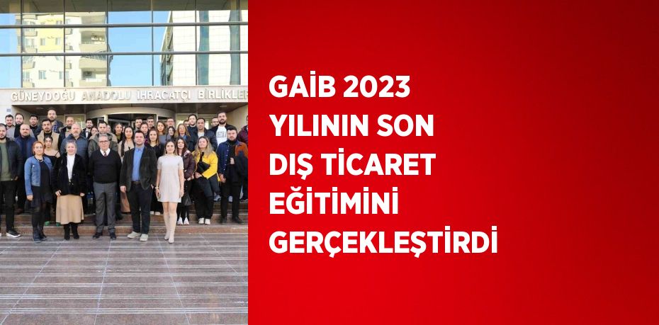 GAİB 2023 YILININ SON DIŞ TİCARET EĞİTİMİNİ GERÇEKLEŞTİRDİ