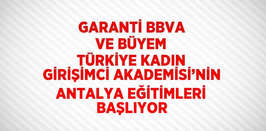 GARANTİ BBVA VE BÜYEM TÜRKİYE KADIN GİRİŞİMCİ AKADEMİSİ’NİN ANTALYA EĞİTİMLERİ BAŞLIYOR