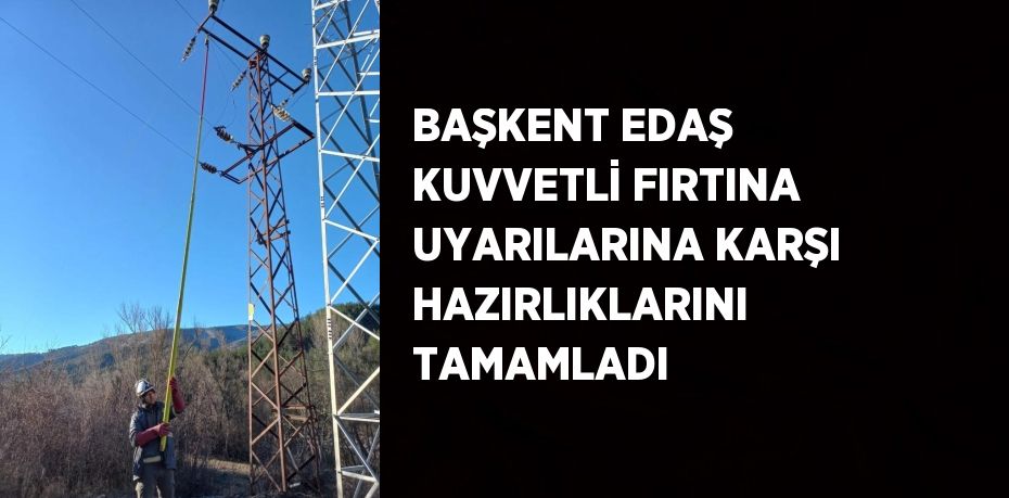 BAŞKENT EDAŞ KUVVETLİ FIRTINA UYARILARINA KARŞI HAZIRLIKLARINI TAMAMLADI