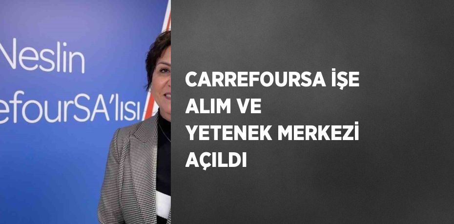 CARREFOURSA İŞE ALIM VE YETENEK MERKEZİ AÇILDI