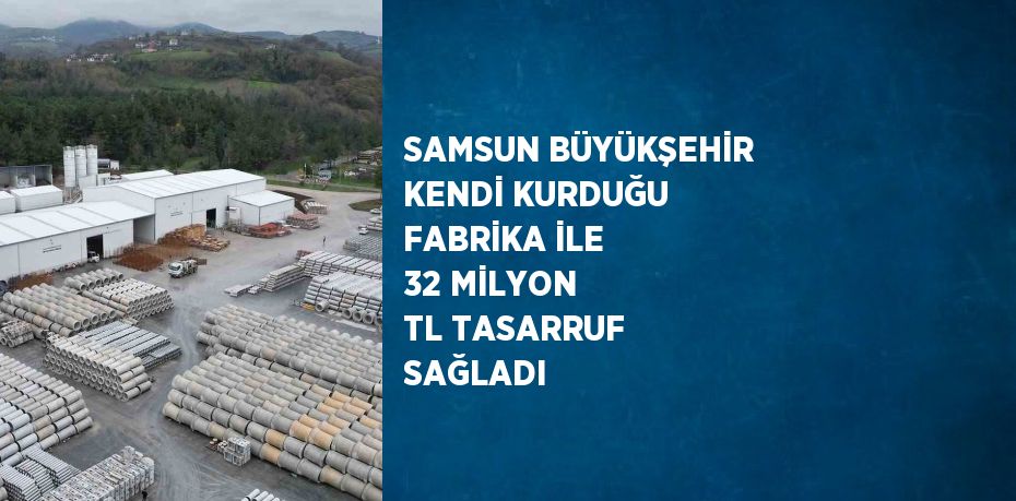 SAMSUN BÜYÜKŞEHİR KENDİ KURDUĞU FABRİKA İLE 32 MİLYON TL TASARRUF SAĞLADI