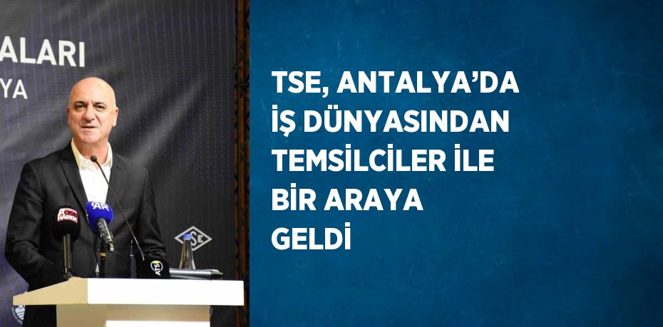 TSE, ANTALYA’DA İŞ DÜNYASINDAN TEMSİLCİLER İLE BİR ARAYA GELDİ