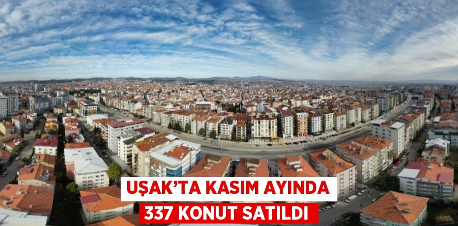 UŞAK’TA KASIM AYINDA 337 KONUT SATILDI