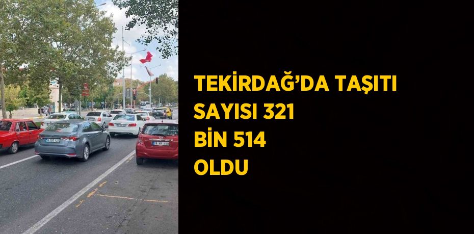 TEKİRDAĞ’DA TAŞITI SAYISI 321 BİN 514 OLDU