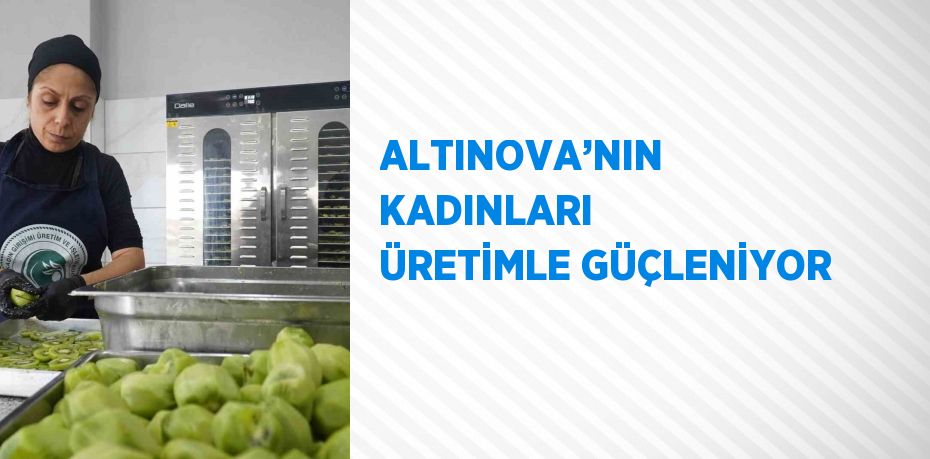 ALTINOVA’NIN KADINLARI ÜRETİMLE GÜÇLENİYOR