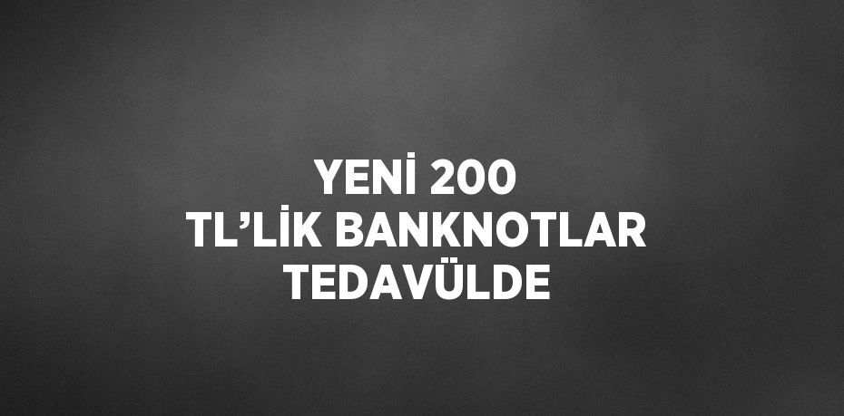 YENİ 200 TL’LİK BANKNOTLAR TEDAVÜLDE