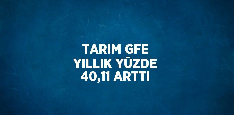 TARIM GFE YILLIK YÜZDE 40,11 ARTTI