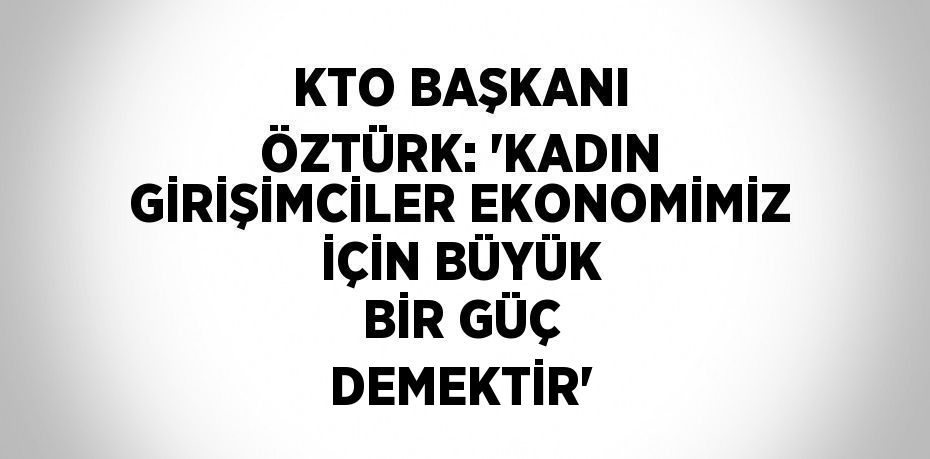 KTO BAŞKANI ÖZTÜRK: ‘KADIN GİRİŞİMCİLER EKONOMİMİZ İÇİN BÜYÜK BİR GÜÇ DEMEKTİR’