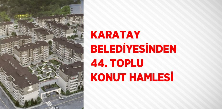 KARATAY BELEDİYESİNDEN 44. TOPLU KONUT HAMLESİ