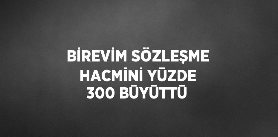 BİREVİM SÖZLEŞME HACMİNİ YÜZDE 300 BÜYÜTTÜ