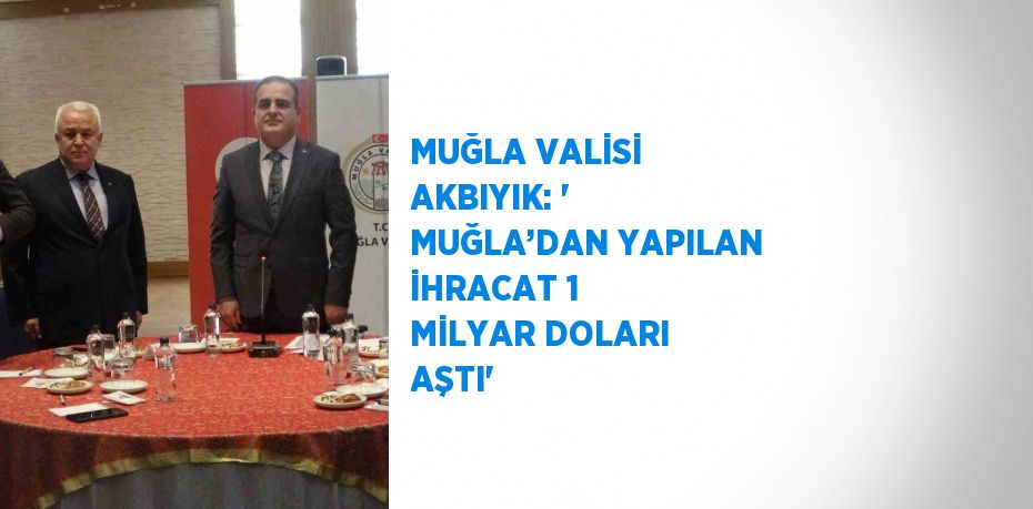 MUĞLA VALİSİ AKBIYIK: ‘ MUĞLA’DAN YAPILAN İHRACAT 1 MİLYAR DOLARI AŞTI’