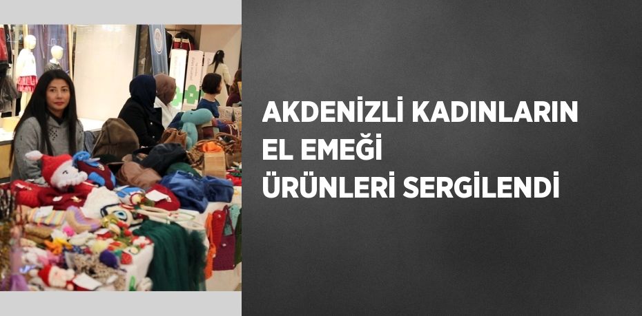 AKDENİZLİ KADINLARIN EL EMEĞİ ÜRÜNLERİ SERGİLENDİ