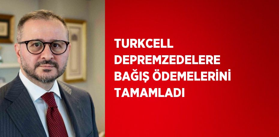 TURKCELL DEPREMZEDELERE BAĞIŞ ÖDEMELERİNİ TAMAMLADI