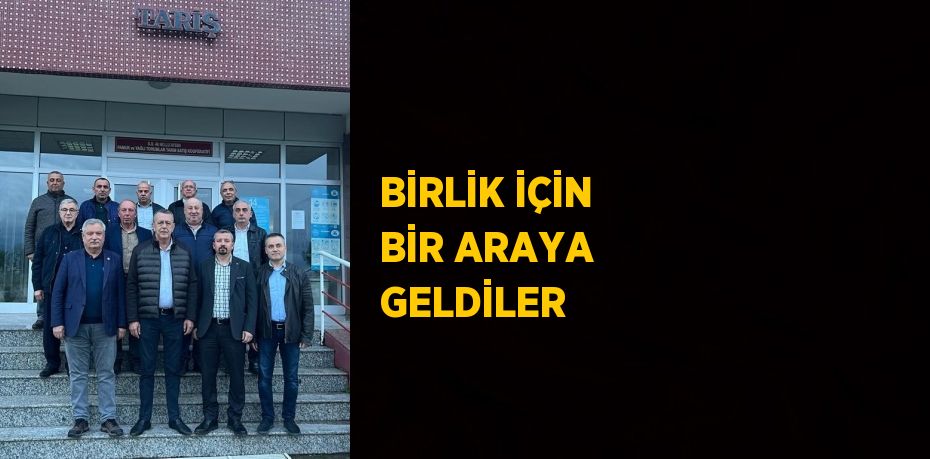 BİRLİK İÇİN BİR ARAYA GELDİLER